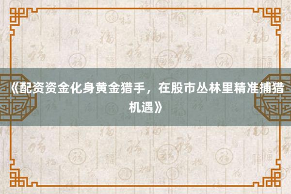 《配资资金化身黄金猎手，在股市丛林里精准捕猎机遇》
