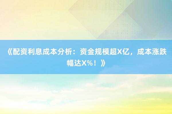 《配资利息成本分析：资金规模超X亿，成本涨跌幅达X%！》