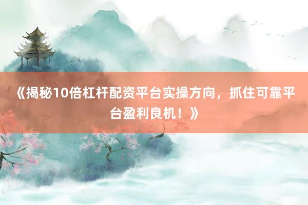 《揭秘10倍杠杆配资平台实操方向，抓住可靠平台盈利良机！》