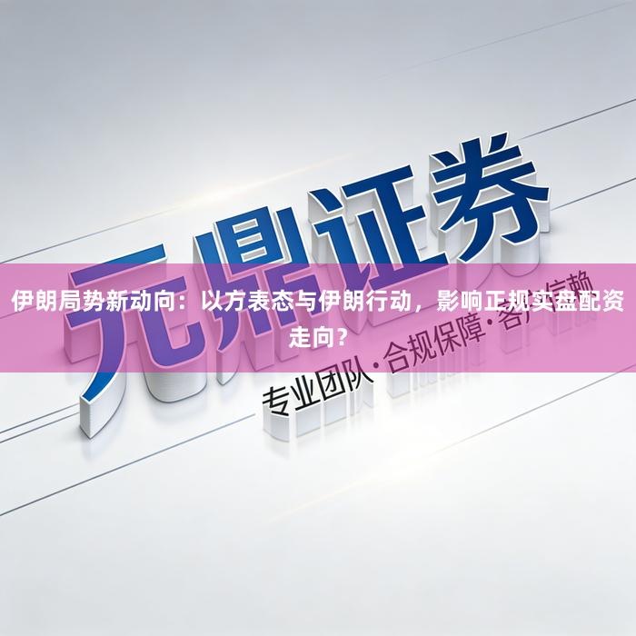 伊朗局势新动向：以方表态与伊朗行动，影响正规实盘配资走向？