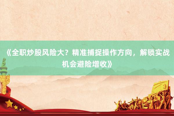 《全职炒股风险大？精准捕捉操作方向，解锁实战机会避险增收》