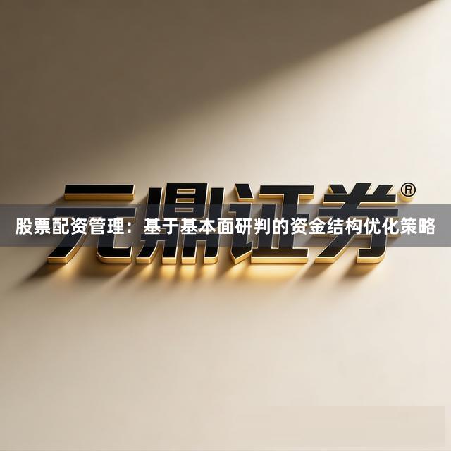 股票配资管理：基于基本面研判的资金结构优化策略