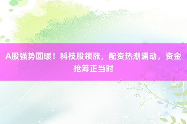A股强势回暖！科技股领涨，配资热潮涌动，资金抢筹正当时