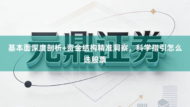 基本面深度剖析+资金结构精准洞察，科学指引怎么选股票