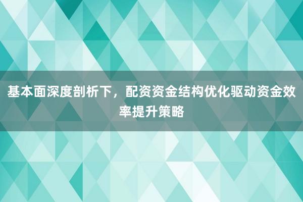基本面深度剖析下，配资资金结构优化驱动资金效率提升策略
