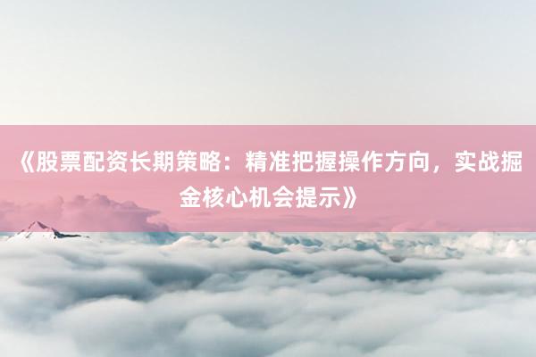 《股票配资长期策略：精准把握操作方向，实战掘金核心机会提示》
