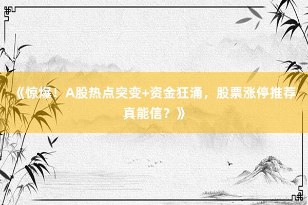 《惊爆！A股热点突变+资金狂涌，股票涨停推荐真能信？》