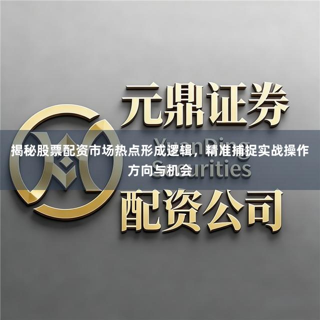揭秘股票配资市场热点形成逻辑，精准捕捉实战操作方向与机会