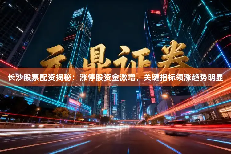 长沙股票配资揭秘：涨停股资金激增，关键指标领涨趋势明显