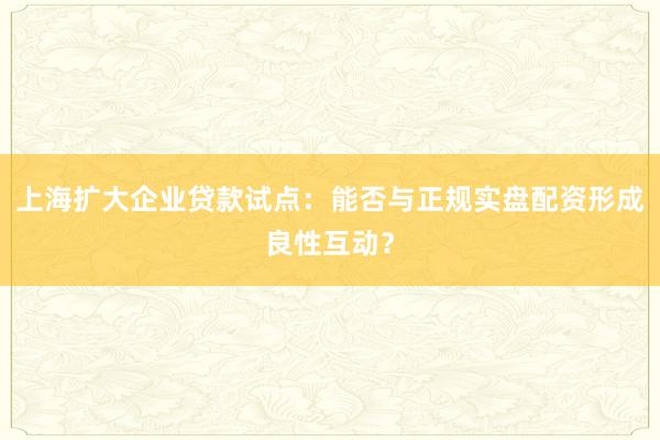 上海扩大企业贷款试点：能否与正规实盘配资形成良性互动？
