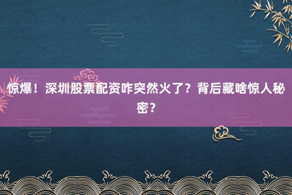 惊爆！深圳股票配资咋突然火了？背后藏啥惊人秘密？