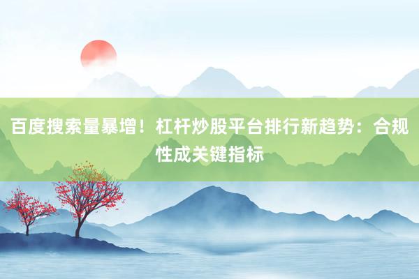 百度搜索量暴增！杠杆炒股平台排行新趋势：合规性成关键指标