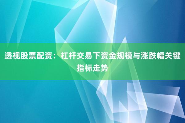 透视股票配资：杠杆交易下资金规模与涨跌幅关键指标走势