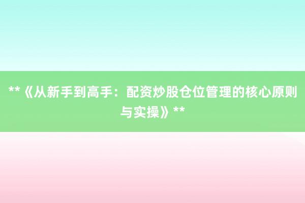 **《从新手到高手：配资炒股仓位管理的核心原则与实操》**