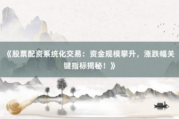 《股票配资系统化交易：资金规模攀升，涨跌幅关键指标揭秘！》