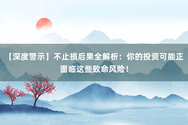 【深度警示】不止损后果全解析：你的投资可能正面临这些致命风险！