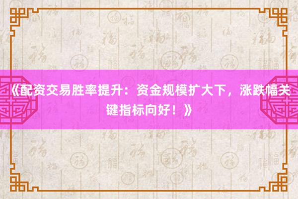 《配资交易胜率提升：资金规模扩大下，涨跌幅关键指标向好！》