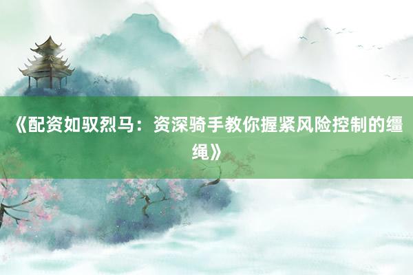 《配资如驭烈马：资深骑手教你握紧风险控制的缰绳》