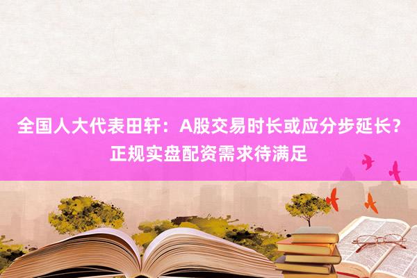 全国人大代表田轩：A股交易时长或应分步延长？正规实盘配资需求待满足