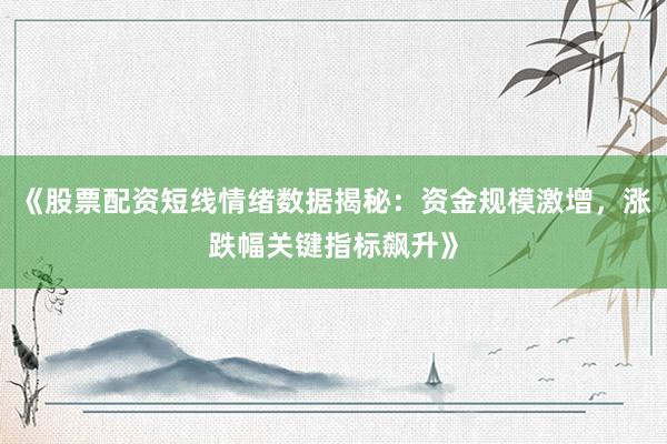 《股票配资短线情绪数据揭秘：资金规模激增，涨跌幅关键指标飙升》