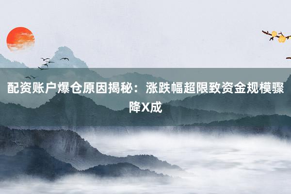 配资账户爆仓原因揭秘：涨跌幅超限致资金规模骤降X成
