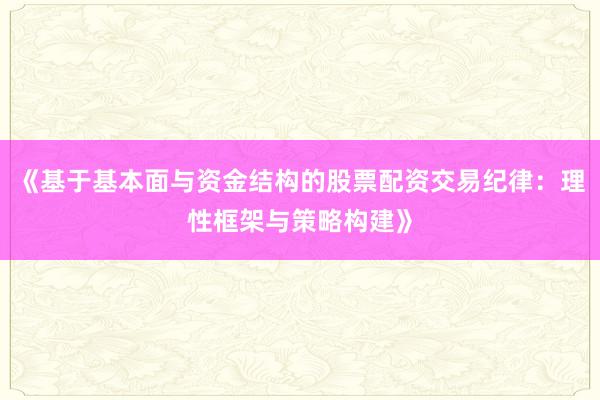 《基于基本面与资金结构的股票配资交易纪律：理性框架与策略构建》