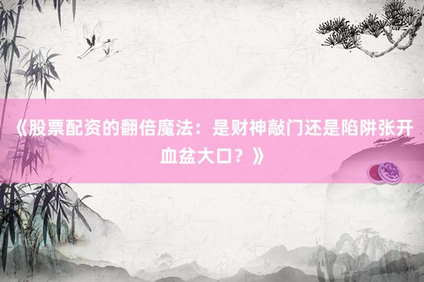 《股票配资的翻倍魔法：是财神敲门还是陷阱张开血盆大口？》