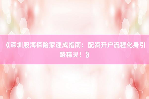 《深圳股海探险家速成指南：配资开户流程化身引路精灵！》