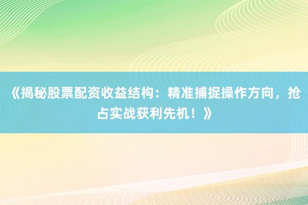 《揭秘股票配资收益结构：精准捕捉操作方向，抢占实战获利先机！》