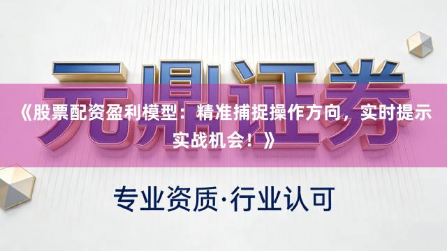 《股票配资盈利模型：精准捕捉操作方向，实时提示实战机会！》
