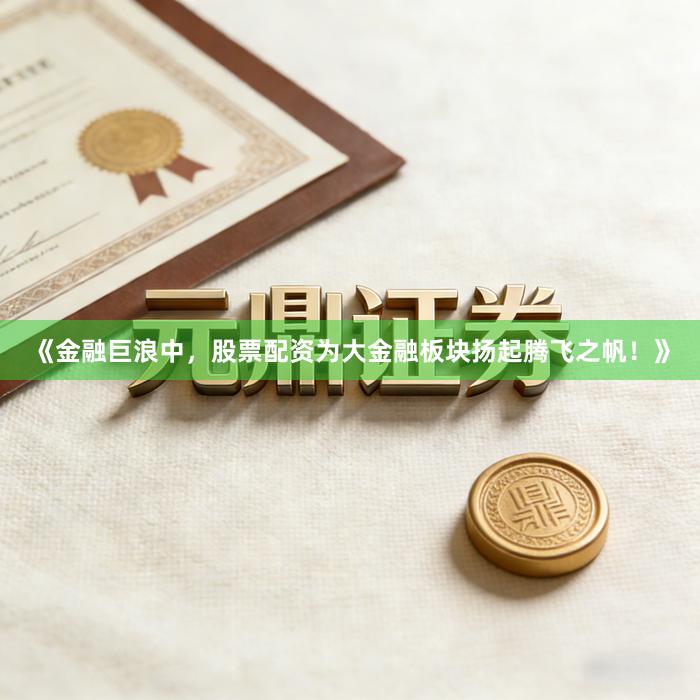《金融巨浪中，股票配资为大金融板块扬起腾飞之帆！》