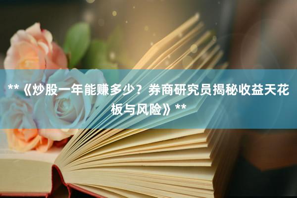**《炒股一年能赚多少？券商研究员揭秘收益天花板与风险》**
