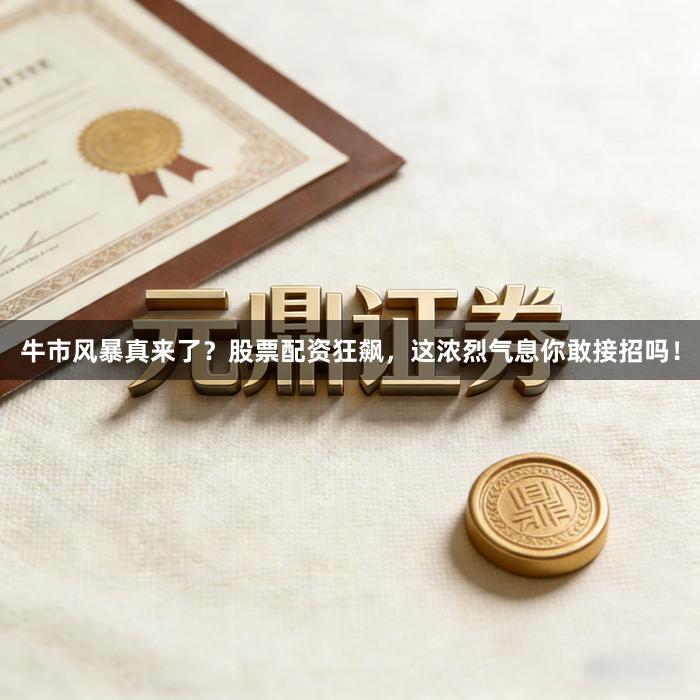 牛市风暴真来了？股票配资狂飙，这浓烈气息你敢接招吗！