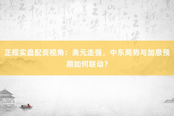 正规实盘配资视角：美元走强，中东局势与加息预期如何联动？