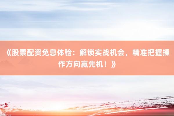 《股票配资免息体验：解锁实战机会，精准把握操作方向赢先机！》
