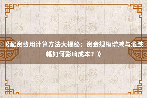《配资费用计算方法大揭秘：资金规模增减与涨跌幅如何影响成本？》