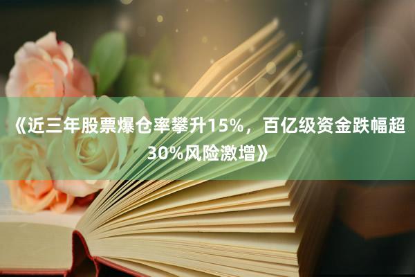 《近三年股票爆仓率攀升15%，百亿级资金跌幅超30%风险激增》