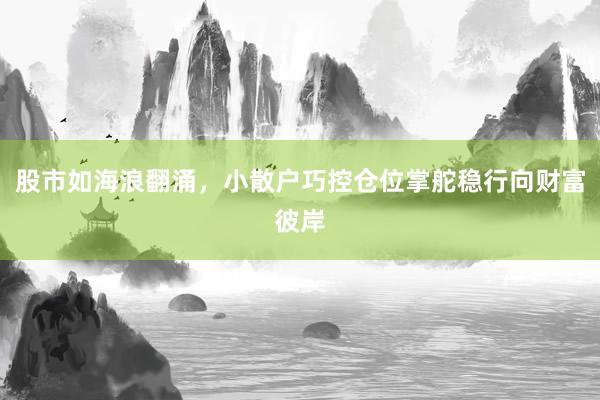 股市如海浪翻涌，小散户巧控仓位掌舵稳行向财富彼岸