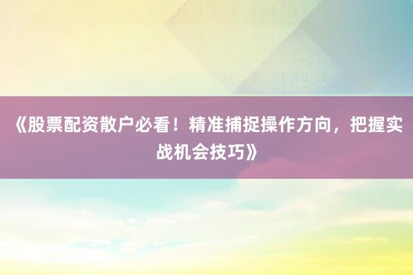 《股票配资散户必看！精准捕捉操作方向，把握实战机会技巧》