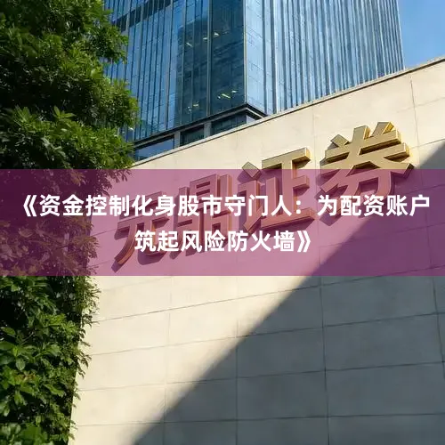 《资金控制化身股市守门人：为配资账户筑起风险防火墙》