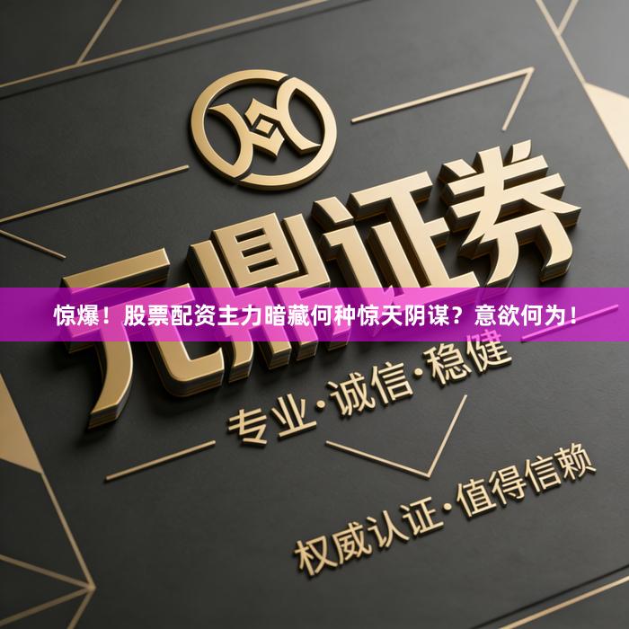 惊爆！股票配资主力暗藏何种惊天阴谋？意欲何为！