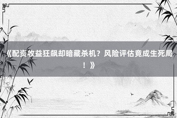 《配资收益狂飙却暗藏杀机？风险评估竟成生死局！》