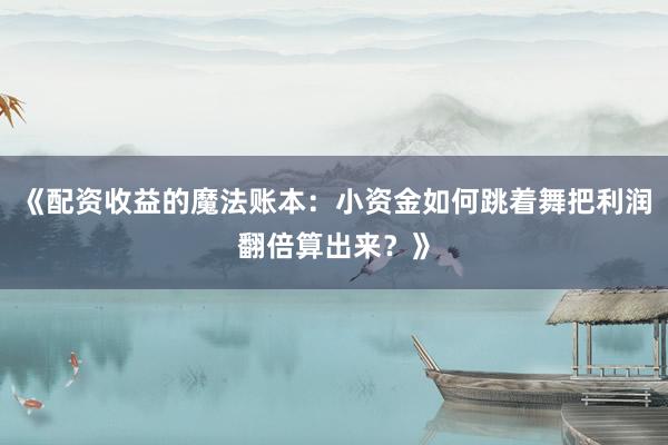 《配资收益的魔法账本：小资金如何跳着舞把利润翻倍算出来？》