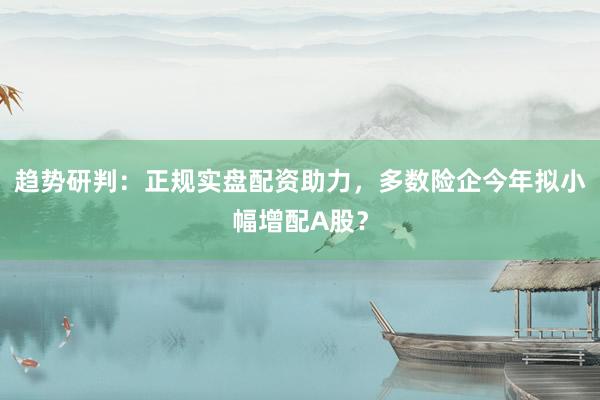 趋势研判：正规实盘配资助力，多数险企今年拟小幅增配A股？