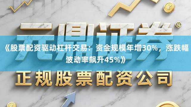 《股票配资驱动杠杆交易：资金规模年增30%，涨跌幅波动率飙升45%》