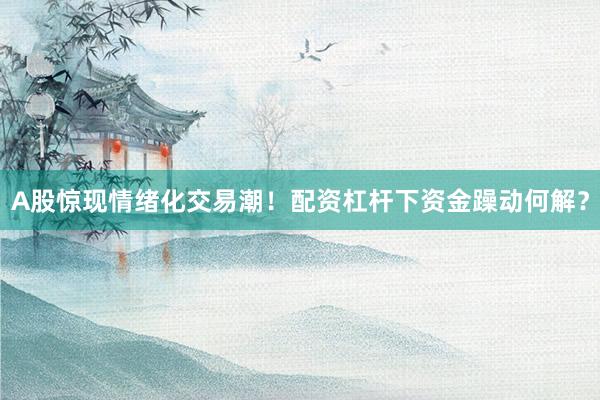 A股惊现情绪化交易潮！配资杠杆下资金躁动何解？