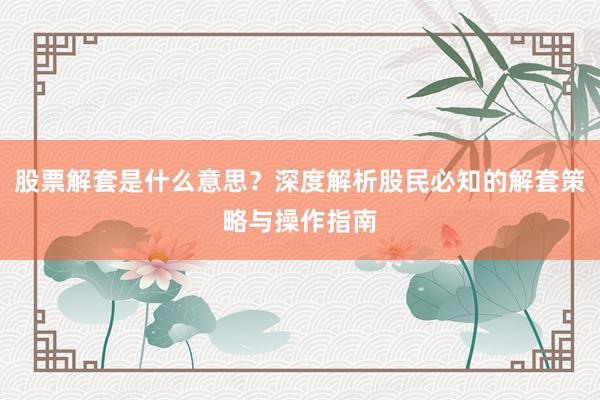 股票解套是什么意思？深度解析股民必知的解套策略与操作指南