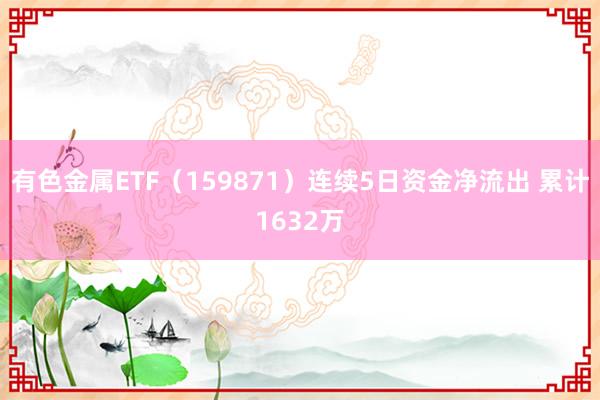 有色金属ETF（159871）连续5日资金净流出 累计1632万