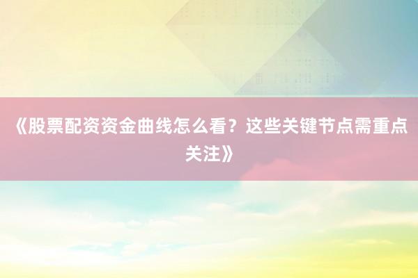 《股票配资资金曲线怎么看？这些关键节点需重点关注》