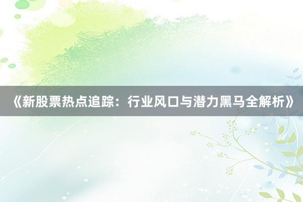《新股票热点追踪：行业风口与潜力黑马全解析》